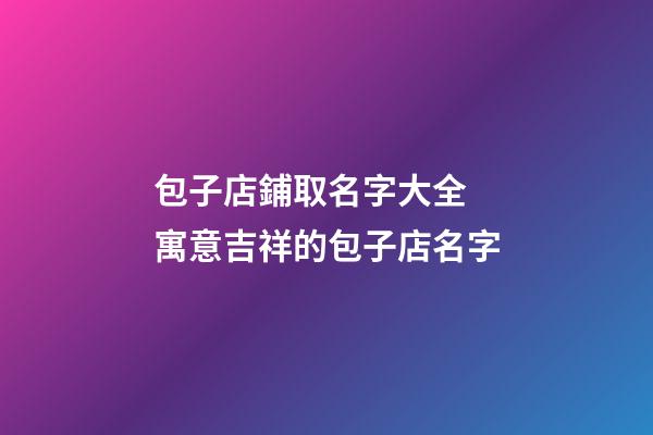 包子店鋪取名字大全 寓意吉祥的包子店名字-第1張-店鋪起名-玄機派